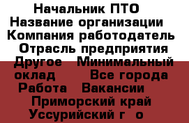 Начальник ПТО › Название организации ­ Компания-работодатель › Отрасль предприятия ­ Другое › Минимальный оклад ­ 1 - Все города Работа » Вакансии   . Приморский край,Уссурийский г. о. 